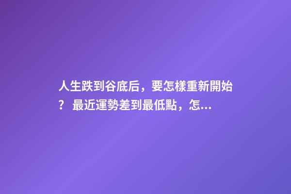 人生跌到谷底后，要怎樣重新開始？ 最近運勢差到最低點，怎么化解？-第1張-觀點-玄機派